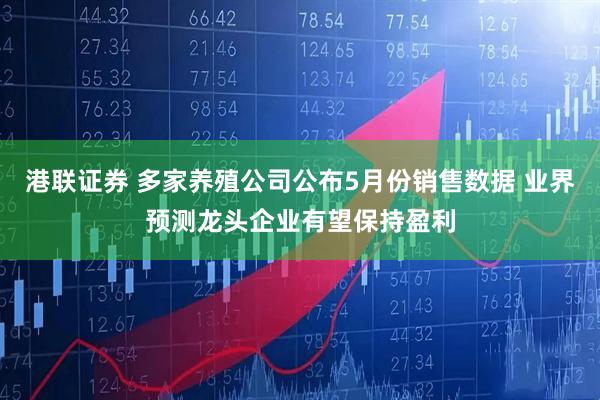 港联证券 多家养殖公司公布5月份销售数据 业界预测龙头企业有望保持盈利