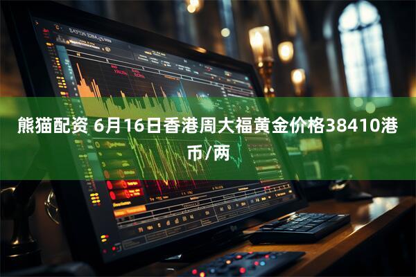 熊猫配资 6月16日香港周大福黄金价格38410港币/两
