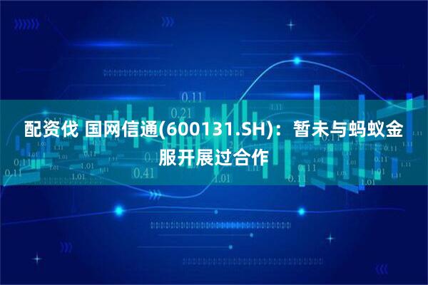 配资伐 国网信通(600131.SH)：暂未与蚂蚁金服开展过合作