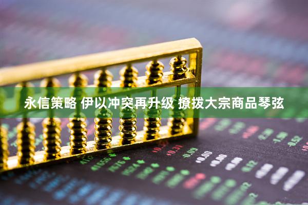 永信策略 伊以冲突再升级 撩拨大宗商品琴弦