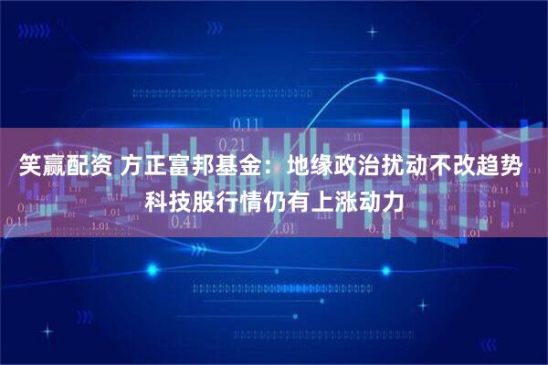 笑赢配资 方正富邦基金：地缘政治扰动不改趋势 科技股行情仍有上涨动力