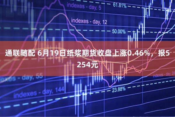 通联随配 6月19日纸浆期货收盘上涨0.46%，报5254元