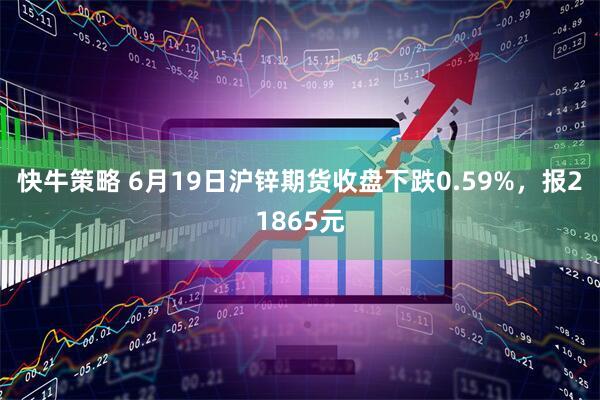 快牛策略 6月19日沪锌期货收盘下跌0.59%，报21865元