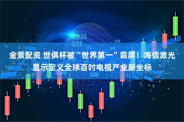 金景配资 世俱杯被“世界第一”霸屏！海信激光显示定义全球百吋电视产业新坐标