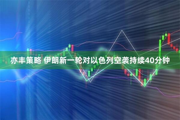 亦丰策略 伊朗新一轮对以色列空袭持续40分钟