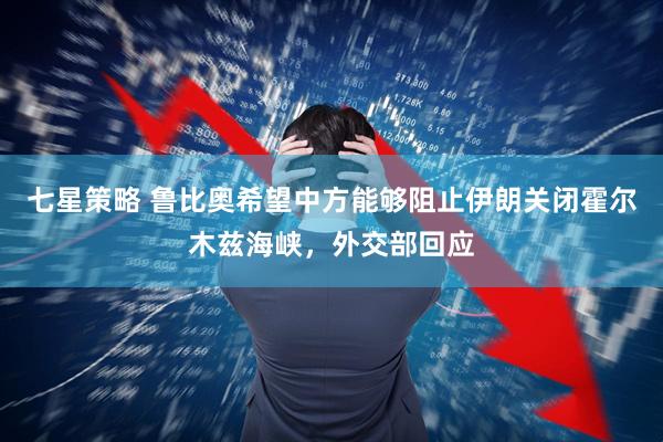 七星策略 鲁比奥希望中方能够阻止伊朗关闭霍尔木兹海峡，外交部回应