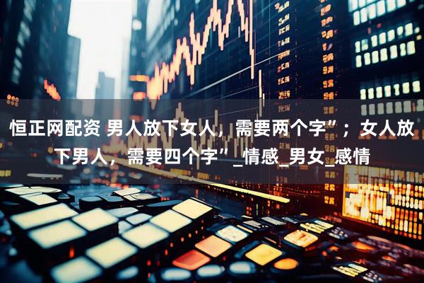 恒正网配资 男人放下女人，需要两个字”；女人放下男人，需要四个字”_情感_男女_感情