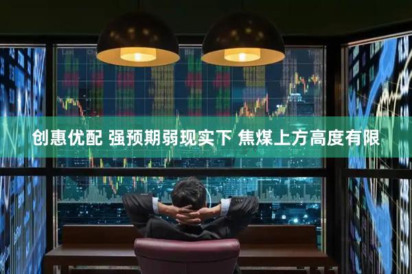 创惠优配 强预期弱现实下 焦煤上方高度有限