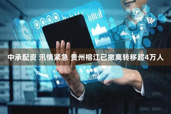 中承配资 汛情紧急 贵州榕江已撤离转移超4万人
