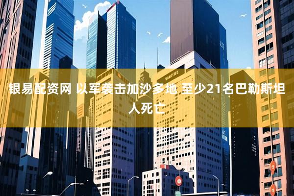 银易配资网 以军袭击加沙多地 至少21名巴勒斯坦人死亡