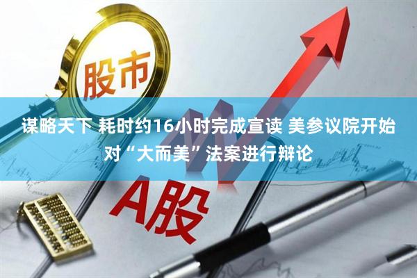 谋略天下 耗时约16小时完成宣读 美参议院开始对“大而美”法案进行辩论