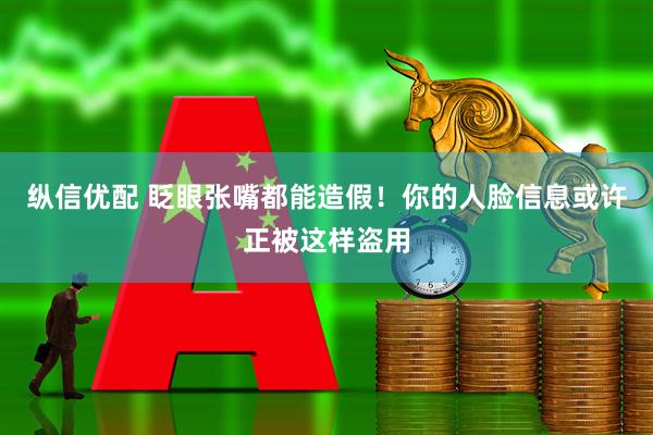 纵信优配 眨眼张嘴都能造假！你的人脸信息或许正被这样盗用