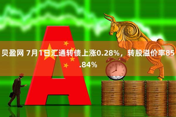 贝盈网 7月1日汇通转债上涨0.28%，转股溢价率85.84%