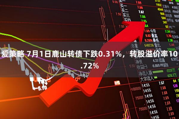 爱策略 7月1日鹿山转债下跌0.31%，转股溢价率10.72%