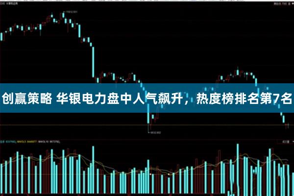 创赢策略 华银电力盘中人气飙升，热度榜排名第7名