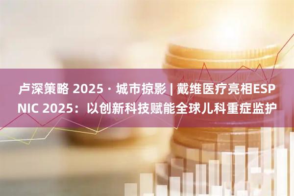 卢深策略 2025 · 城市掠影 | 戴维医疗亮相ESPNIC 2025：以创新科技赋能全球儿科重症监护