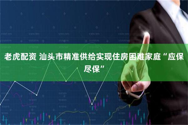 老虎配资 汕头市精准供给实现住房困难家庭“应保尽保”