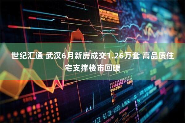 世纪汇通 武汉6月新房成交1.26万套 高品质住宅支撑楼市回暖