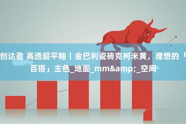 创达盈 高透超平釉丨金巴利瓷砖克柯米黄，理想的「百搭」主色_地面_mm&_空间