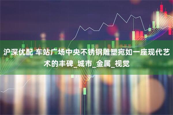 沪深优配 车站广场中央不锈钢雕塑宛如一座现代艺术的丰碑_城市_金属_视觉