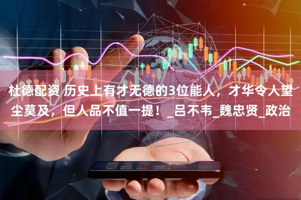 杜德配资 历史上有才无德的3位能人，才华令人望尘莫及，但人品不值一提！_吕不韦_魏忠贤_政治