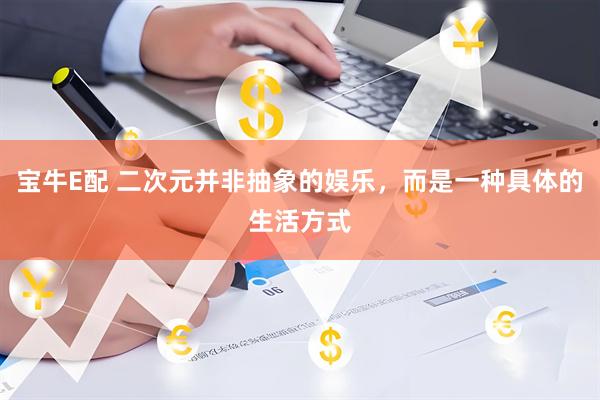 宝牛E配 二次元并非抽象的娱乐，而是一种具体的生活方式