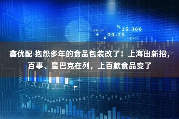 鑫优配 抱怨多年的食品包装改了！上海出新招，百事、星巴克在列，上百款食品变了