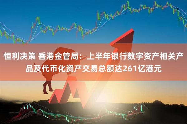 恒利决策 香港金管局：上半年银行数字资产相关产品及代币化资产交易总额达261亿港元