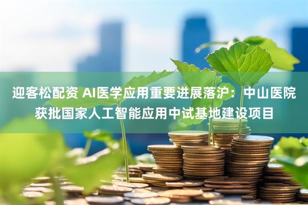 迎客松配资 AI医学应用重要进展落沪：中山医院获批国家人工智能应用中试基地建设项目