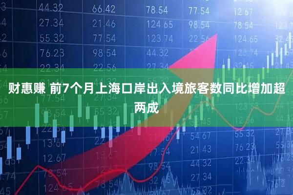 财惠赚 前7个月上海口岸出入境旅客数同比增加超两成